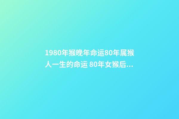 1980年猴晚年命运80年属猴人一生的命运 80年女猴后半生命运,80年属猴的是什么命-第1张-观点-玄机派